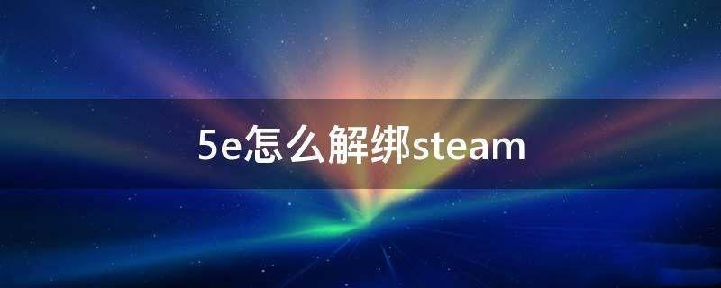 5e对战平台怎么解绑steam账号？5e对战平台解绑steam教程