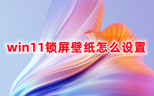 win11锁屏壁纸怎么设置 win11锁屏壁纸更改的方式分享