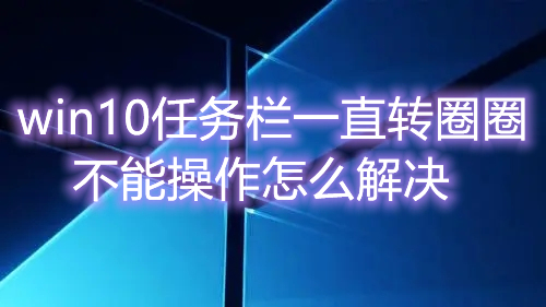 win10任务栏一直转圈圈,不能操作怎么解决 win10任务栏假死真正解决办法分享