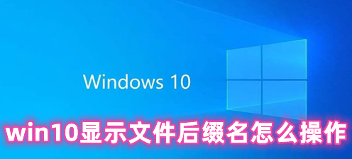 win10显示文件后缀名怎么操作 win10修改文件后缀名的方法分享