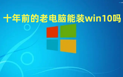 十年前的老电脑能装win10吗 旧电脑windows7怎么升级到win10