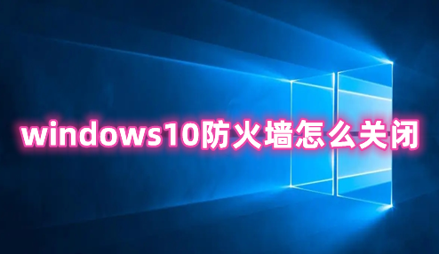 windows10防火墙怎么关闭 windows10防火墙怎么启动
