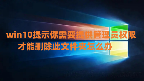 win10提示你需要提供管理员权限才能删除此文件夹怎么办 win10恶心的管理员权限怎么取消