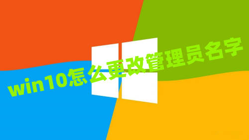 win10怎么更改管理员名字 win10管理员名称改不了如何解除