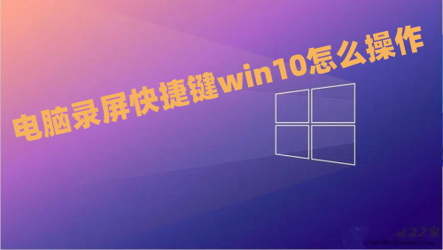 电脑录屏快捷键win10怎么操作 win10自带的屏幕录制在哪怎么打开