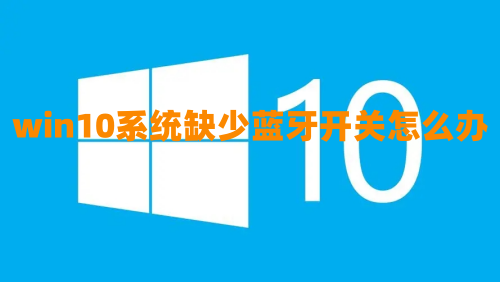 win10系统缺少蓝牙开关怎么办 win10蓝牙开启选项没了什么原因怎么打开