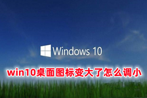 win10桌面图标变大了怎么调小 win10图标大小的设置方法分享