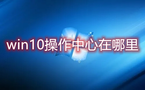 win10操作中心在哪里 win10操作中心灰色打不开怎么解决