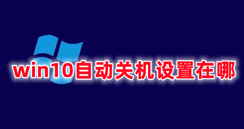 win10自动关机设置在哪 windows10设置自动关机命令分享