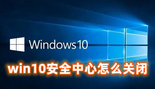 win10安全中心怎么关闭 win10彻底关闭安全中心的方式