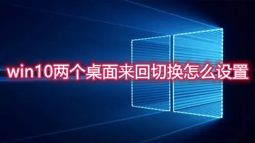 win10两个桌面来回切换怎么设置 win10双桌面切换快捷键介绍说明