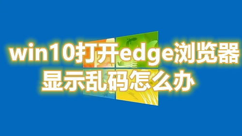 win10打开edge浏览器显示乱码怎么办 win10自带edge打不开网页怎么解决