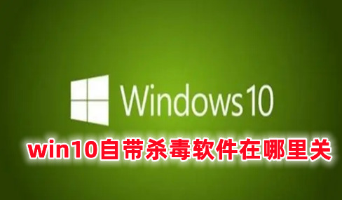 win10自带杀毒软件在哪里关 关闭win10自带杀毒软件的方式