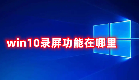 win10录屏功能在哪里 win10录屏文件保存的位置分享