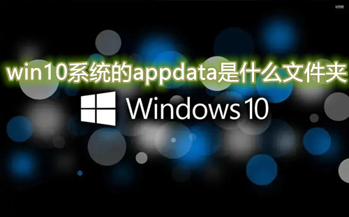 win10系统的appdata是什么文件夹 c盘的appdata文件夹可以删除清理吗