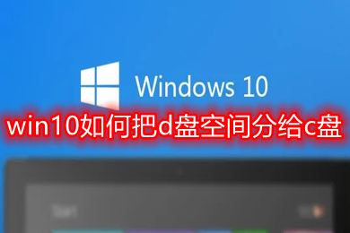 win10如何把d盘空间分给c盘 win10把d盘空间分给c盘的方法介绍