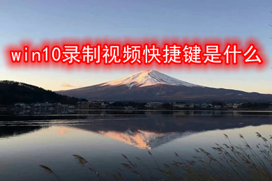 win10录制视频快捷键是什么 win10录制视频快捷键介绍