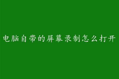 电脑自带的屏幕录制怎么打开 电脑自带的屏幕录制功能使用方法