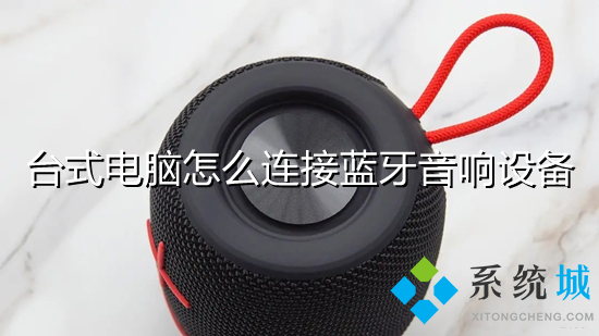 台式电脑怎么连接蓝牙音响设备 电脑如何连接蓝牙音响
