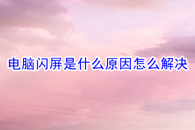 电脑闪屏是什么原因怎么解决 电脑闪屏的原因及解决方法