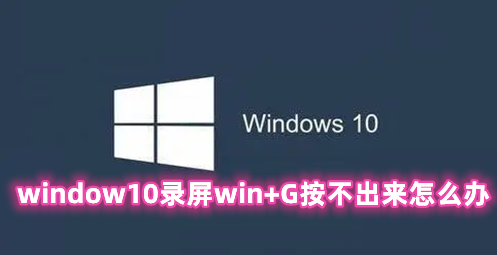 window10录屏win+G按不出来怎么办 window10录屏快捷键按了没反应的解决办法